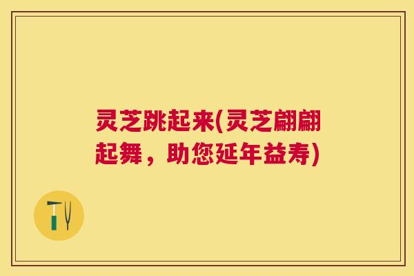 灵芝跳起来(灵芝翩翩起舞,助您延年益寿) 灵芝跳起来(灵芝翩翩起舞,助您延年益寿)