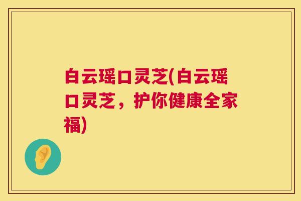 白云瑶口灵芝(白云瑶口灵芝，护你健康全家福)