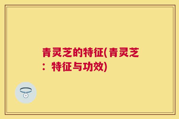青灵芝的特征(青灵芝：特征与功效)
