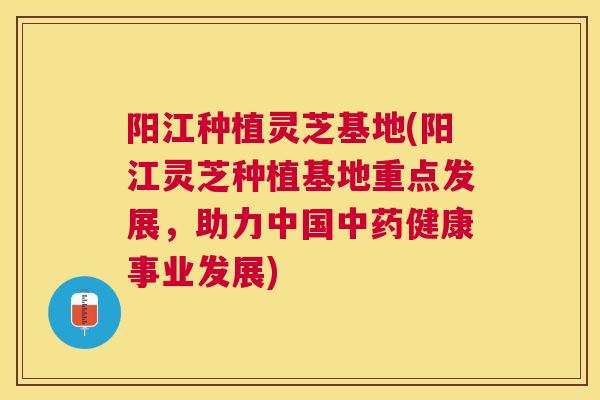 阳江种植灵芝基地(阳江灵芝种植基地重点发展,助力中国健康事业发展) 阳江种植灵芝基地(阳江灵芝种植基地重点发展,助力中国健康事业发展)