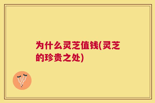 为什么灵芝值钱(灵芝的珍贵之处) 为什么灵芝值钱(灵芝的珍贵之处)
