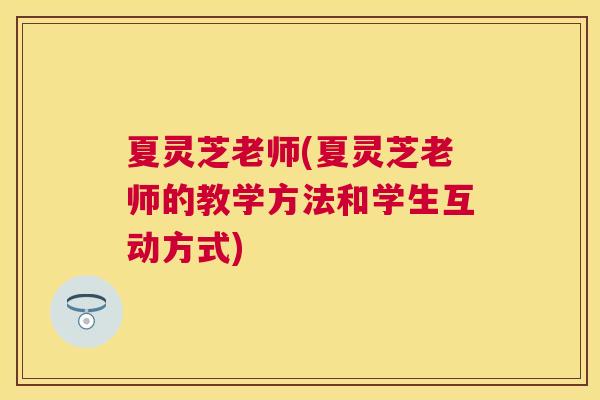 夏灵芝老师(夏灵芝老师的教学方法和学生互动方式)