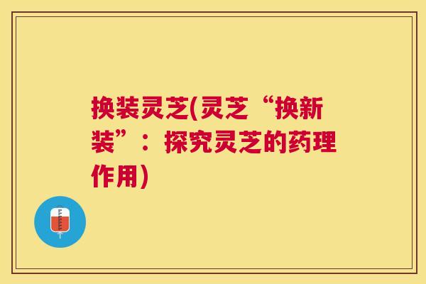 换装灵芝(灵芝“换新装”:探究灵芝的药理作用) 换装灵芝(灵芝“换新装”:探究灵芝的药理作用)