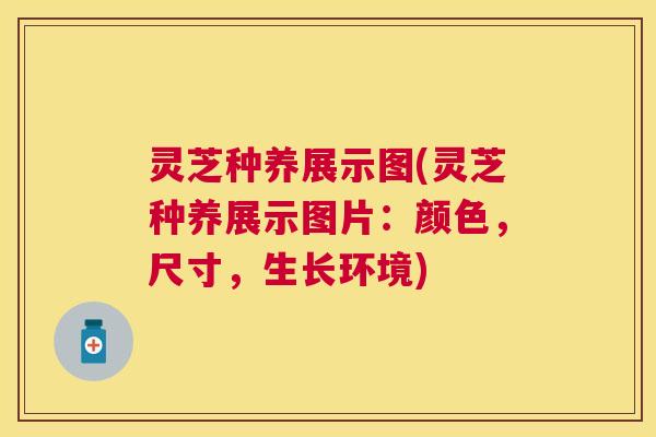 灵芝种养展示图(灵芝种养展示图片:颜色,尺寸,生长环境) 灵芝种养展示图(灵芝种养展示图片:颜色,尺寸,生长环境)