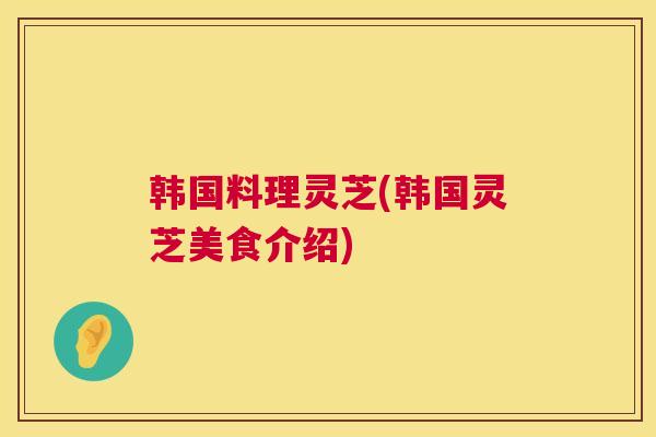 韩国料理灵芝(韩国灵芝美食介绍)