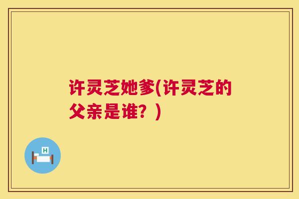 许灵芝她爹(许灵芝的父亲是谁？)
