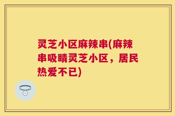 灵芝小区麻辣串(麻辣串吸睛灵芝小区，居民热爱不已)