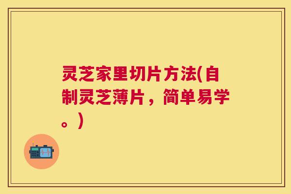 灵芝家里切片方法(自制灵芝薄片,简单易学。) 灵芝家里切片方法(自制灵芝薄片,简单易学。)