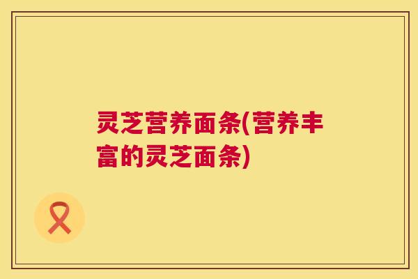 灵芝营养面条(营养丰富的灵芝面条) 灵芝营养面条(营养丰富的灵芝面条)