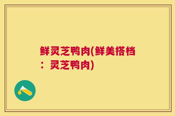 鲜灵芝鸭肉(鲜美搭档:灵芝鸭肉) 鲜灵芝鸭肉(鲜美搭档:灵芝鸭肉)