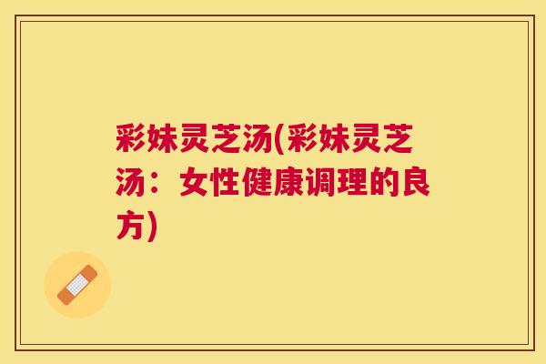 彩妹灵芝汤(彩妹灵芝汤：女性健康调理的良方)