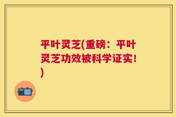平叶灵芝(重磅:平叶灵芝功效被科学证实!) 平叶灵芝(重磅:平叶灵芝功效被科学证实!)