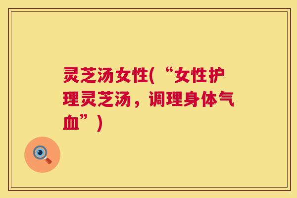 灵芝汤女性(“女性护理灵芝汤,调理身体气”) 灵芝汤女性(“女性护理灵芝汤,调理身体气”)