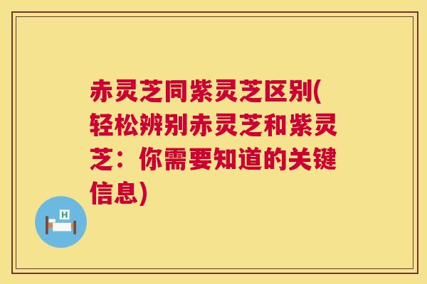 赤灵芝同紫灵芝区别(轻松辨别赤灵芝和紫灵芝：你需要知道的关键信息)