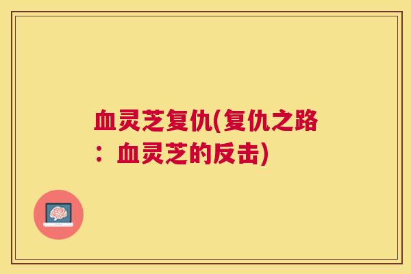 灵芝复仇(复仇之路:灵芝的反击) 灵芝复仇(复仇之路:灵芝的反击)