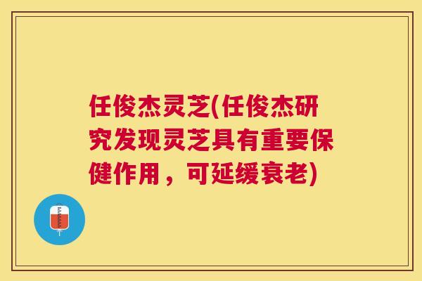 任俊杰灵芝(任俊杰研究发现灵芝具有重要保健作用，可延缓)