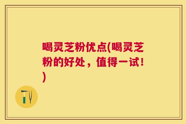 喝灵芝粉优点(喝灵芝粉的好处,值得一试!) 喝灵芝粉优点(喝灵芝粉的好处,值得一试!)