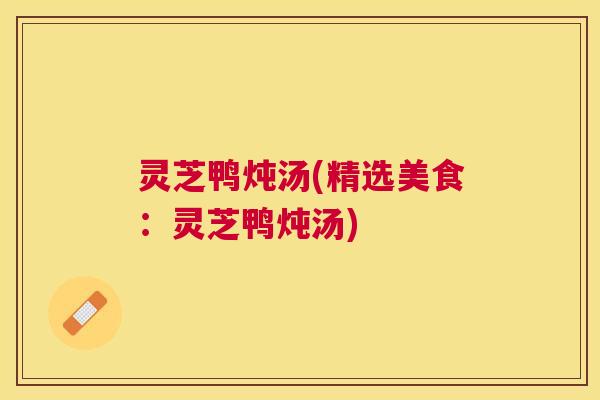灵芝鸭炖汤(精选美食:灵芝鸭炖汤) 灵芝鸭炖汤(精选美食:灵芝鸭炖汤)