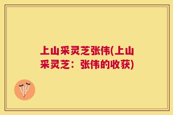 上山采灵芝张伟(上山采灵芝：张伟的收获)