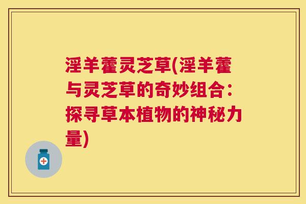 淫羊藿灵芝草(淫羊藿与灵芝草的奇妙组合：探寻草本植物的神秘力量)