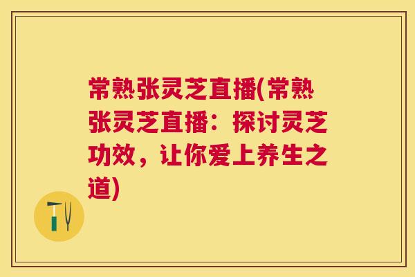 常熟张灵芝直播(常熟张灵芝直播:探讨灵芝功效,让你爱上养生之道) 常熟张灵芝直播(常熟张灵芝直播:探讨灵芝功效,让你爱上养生之道)