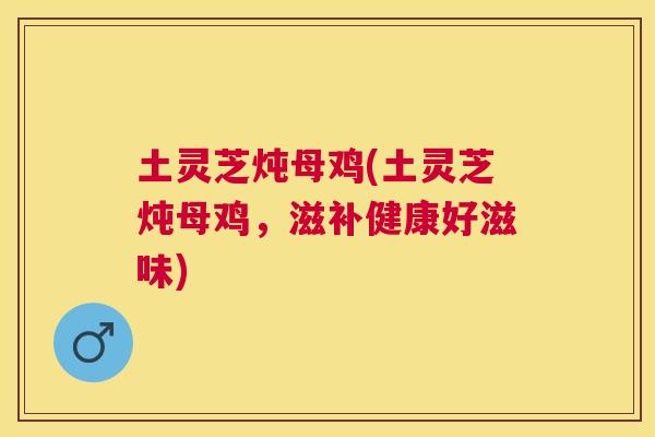 土灵芝炖母鸡(土灵芝炖母鸡，滋补健康好滋味)