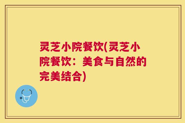 灵芝小院餐饮(灵芝小院餐饮:美食与自然的完美结合) 灵芝小院餐饮(灵芝小院餐饮:美食与自然的完美结合)
