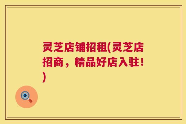 灵芝店铺招租(灵芝店招商，精品好店入驻！)