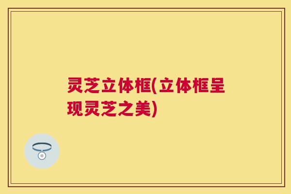灵芝立体框(立体框呈现灵芝之美)