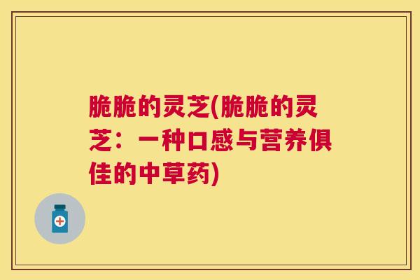 脆脆的灵芝(脆脆的灵芝：一种口感与营养俱佳的中草药)