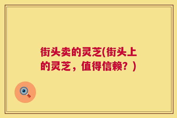 街头卖的灵芝(街头上的灵芝,值得信赖?) 街头卖的灵芝(街头上的灵芝,值得信赖?)