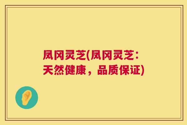 凤冈灵芝(凤冈灵芝:天然健康,品质保证) 凤冈灵芝(凤冈灵芝:天然健康,品质保证)
