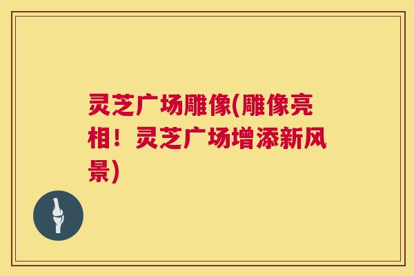 灵芝广场雕像(雕像亮相!灵芝广场增添新风景) 灵芝广场雕像(雕像亮相!灵芝广场增添新风景)