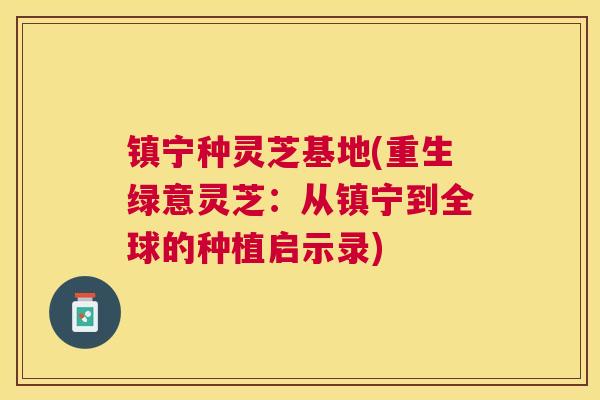 镇宁种灵芝基地(重生绿意灵芝:从镇宁到全球的种植启示录) 镇宁种灵芝基地(重生绿意灵芝:从镇宁到全球的种植启示录)