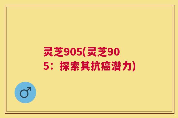 灵芝905(灵芝905:探索其抗潜力) 灵芝905(灵芝905:探索其抗潜力)