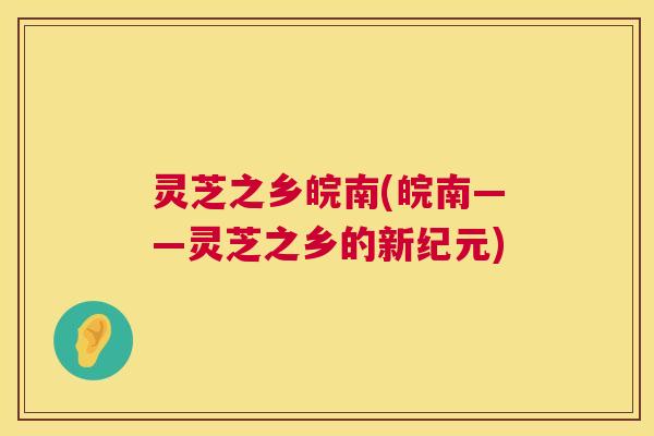 灵芝之乡皖南(皖南——灵芝之乡的新纪元) 灵芝之乡皖南(皖南——灵芝之乡的新纪元)