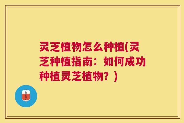 灵芝植物怎么种植(灵芝种植指南：如何成功种植灵芝植物？)