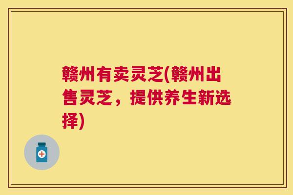 赣州有卖灵芝(赣州出售灵芝,提供养生新选择) 赣州有卖灵芝(赣州出售灵芝,提供养生新选择)