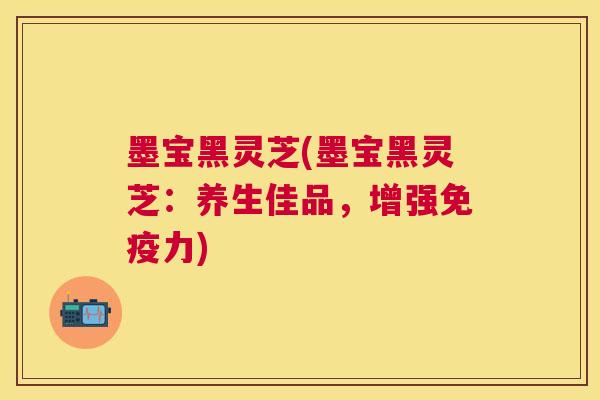 墨宝黑灵芝(墨宝黑灵芝：养生佳品，增强免疫力)