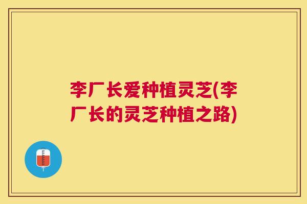 李厂长爱种植灵芝(李厂长的灵芝种植之路)