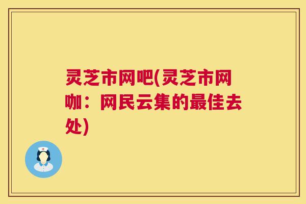 灵芝市网吧(灵芝市网咖：网民云集的佳去处)