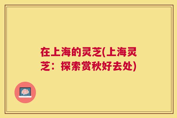 在上海的灵芝(上海灵芝:探索赏秋好去处) 在上海的灵芝(上海灵芝:探索赏秋好去处)