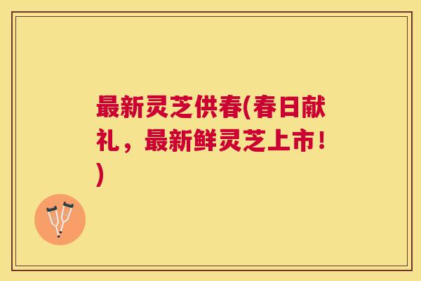 新灵芝供春(春日献礼，新鲜灵芝上市！)