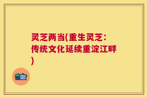 灵芝两当(重生灵芝：传统文化延续重淀江畔)