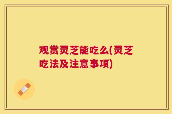 观赏灵芝能吃么(灵芝吃法及注意事项) 观赏灵芝能吃么(灵芝吃法及注意事项)