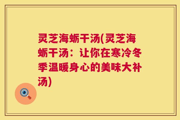 灵芝海蛎干汤(灵芝海蛎干汤:让你在寒冷冬季温暖身心的美味大补汤) 灵芝海蛎干汤(灵芝海蛎干汤:让你在寒冷冬季温暖身心的美味大补汤)