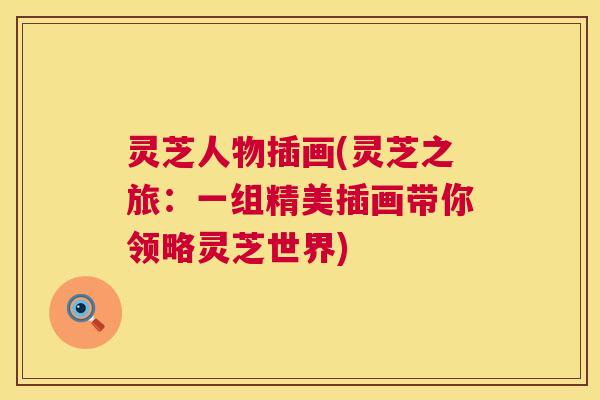 灵芝人物插画(灵芝之旅：一组精美插画带你领略灵芝世界)