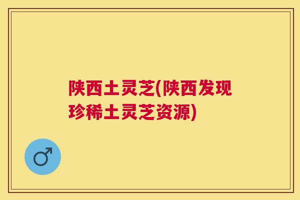 陕西土灵芝(陕西发现珍稀土灵芝资源) 陕西土灵芝(陕西发现珍稀土灵芝资源)