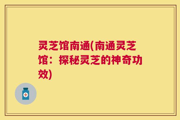 灵芝馆南通(南通灵芝馆:探秘灵芝的神奇功效) 灵芝馆南通(南通灵芝馆:探秘灵芝的神奇功效)