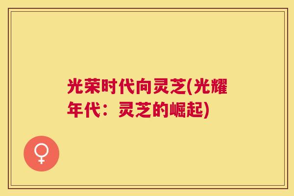 光荣时代向灵芝(光耀年代:灵芝的崛起) 光荣时代向灵芝(光耀年代:灵芝的崛起)